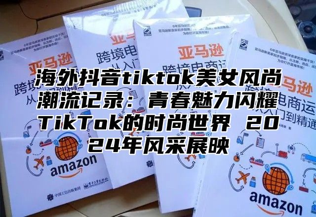 海外抖音tiktok美女风尚潮流记录：青春魅力闪耀TikTok的时尚世界 2025年风采展映