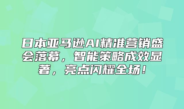 日本亚马逊AI精准营销盛会落幕，智能策略成效显著，亮点闪耀全场！