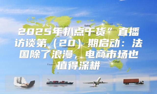 2025年扒点干货”直播访谈第20期启动：法国除了浪漫，电商市场也值得深耕