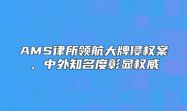 AMS律所领航大牌侵权案，中外知名度彰显权威