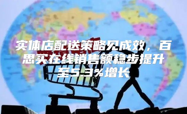 实体店配送策略见成效，百思买在线销售额稳步提升至5.3%增长