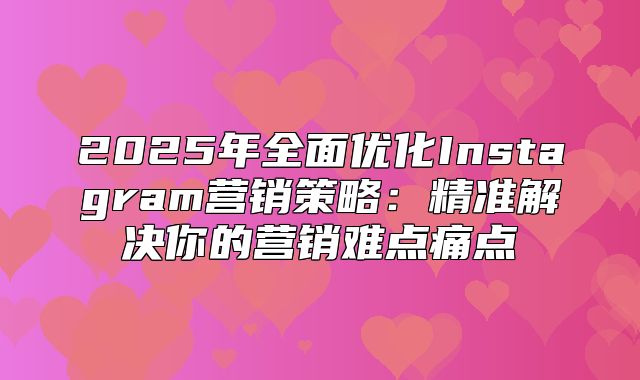 2025年全面优化Instagram营销策略：精准解决你的营销难点痛点