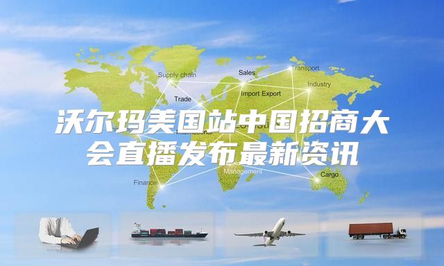 沃尔玛美国站中国招商大会直播发布最新资讯