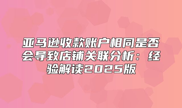 亚马逊收款账户相同是否会导致店铺关联分析：经验解读2025版