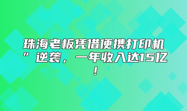 珠海老板凭借便携打印机”逆袭，一年收入达15亿！