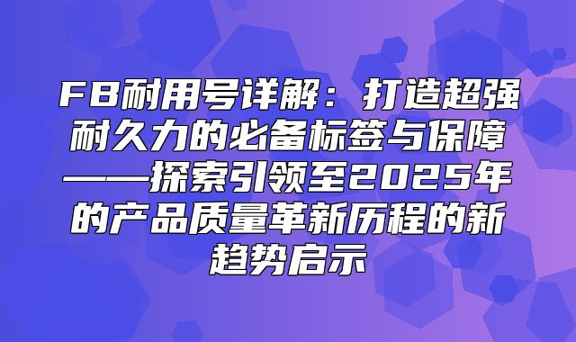 FB耐用号详解：打造超强耐久力的必备标签与保障——探索引领至2025年的产品质量革新历程的新趋势启示