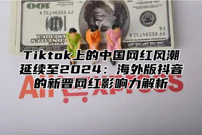 Tiktok上的中国网红风潮延续至2025海外版抖音的新晋网红影响力解析