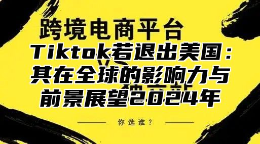 Tiktok若退出美国：其在全球的影响力与前景展望2025年