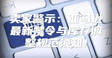 卖家警示：亚马逊最新禁令与库存调整规范须知！