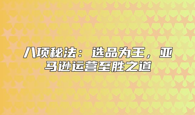 八项秘法：选品为王，亚马逊运营至胜之道