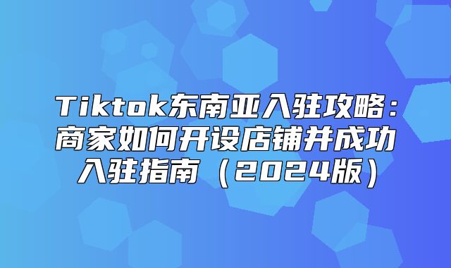 Tiktok东南亚入驻攻略：商家如何开设店铺并成功入驻指南2025版