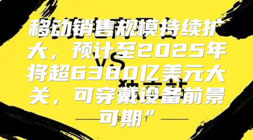 移动销售规模持续扩大，预计至2025年将超6380亿美元大关，可穿戴设备前景可期”