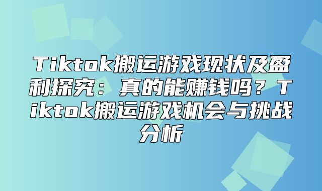 Tiktok搬运游戏现状及盈利探究：真的能赚钱吗？Tiktok搬运游戏机会与挑战分析