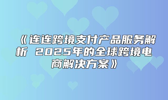 连连跨境支付产品服务解析2025年的全球跨境电商解决方案