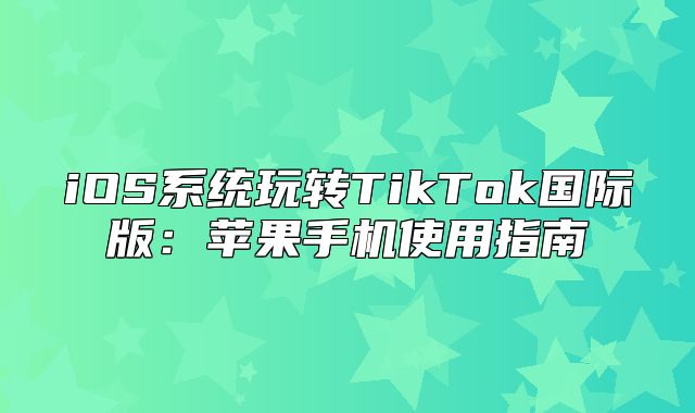 iOS系统玩转TikTok国际版：苹果手机使用指南