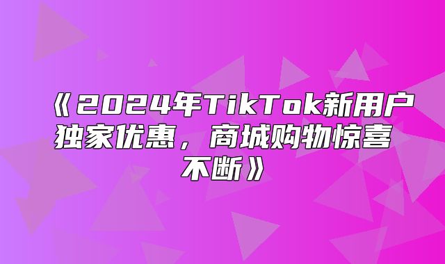 2025年TikTok新用户独家优惠，商城购物惊喜不断