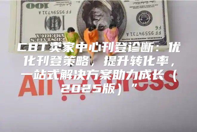 CBT卖家中心刊登诊断：优化刊登策略，提升转化率，一站式解决方案助力成长2025版”