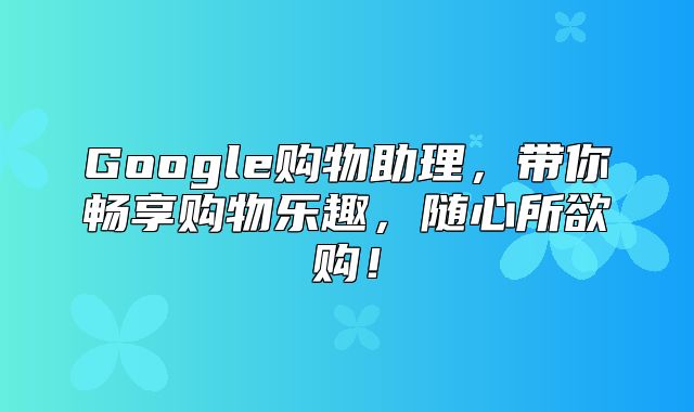 Google购物助理，带你畅享购物乐趣，随心所欲购！