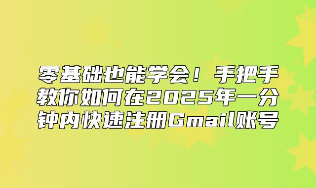 零基础也能学会！手把手教你如何在2025年一分钟内快速注册Gmail账号