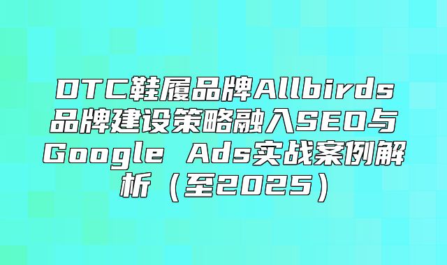 DTC鞋履品牌Allbirds品牌建设策略融入SEO与Google Ads实战案例解析至2025