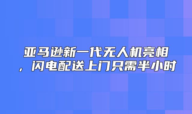 亚马逊新一代无人机亮相，闪电配送上门只需半小时