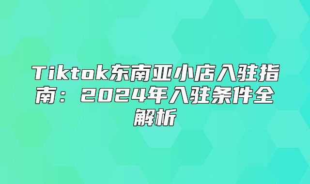 Tiktok东南亚小店入驻指南：2025年入驻条件全解析