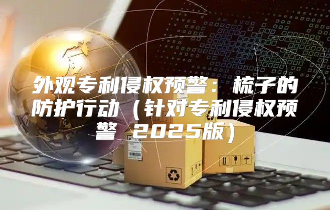 外观专利侵权预警：梳子的防护行动针对专利侵权预警 2025版