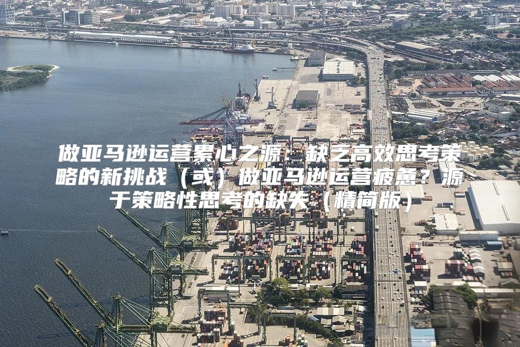 做亚马逊运营累心之源：缺乏高效思考策略的新挑战或做亚马逊运营疲惫？源于策略性思考的缺失精简版