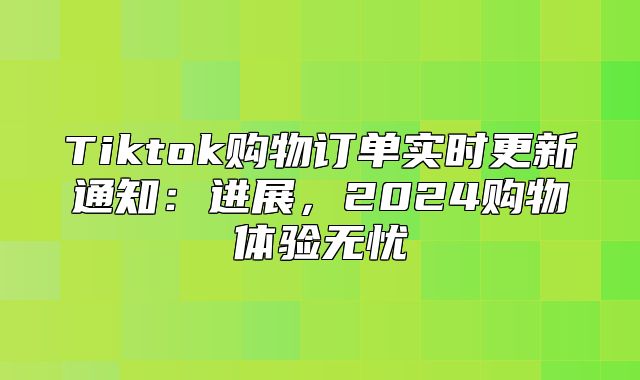 Tiktok购物订单实时更新通知：进展，2025购物体验无忧