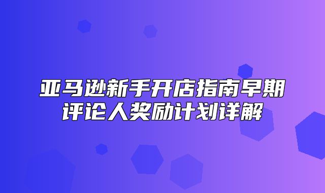 亚马逊新手开店指南早期评论人奖励计划详解