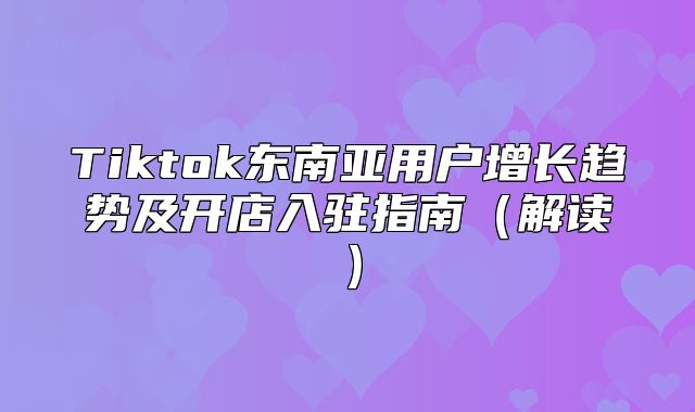 Tiktok东南亚用户增长趋势及开店入驻指南解读