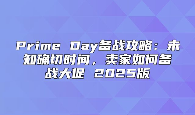 Prime Day备战攻略：未知确切时间，卖家如何备战大促 2025版