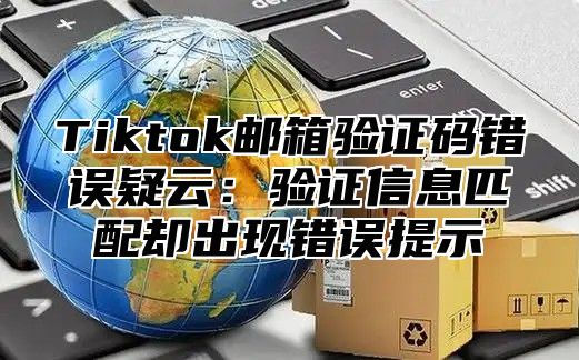 Tiktok邮箱验证码错误疑云：验证信息匹配却出现错误提示