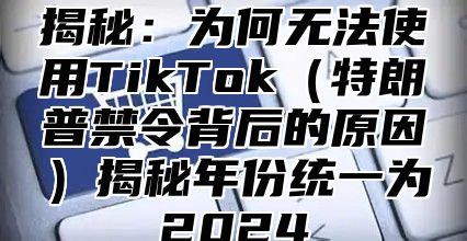 揭秘：为何无法使用TikTok特朗普禁令背后的原因揭秘年份统一为2025