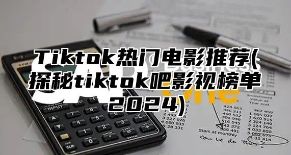 Tiktok热门电影推荐(探秘tiktok吧影视榜单2025)
