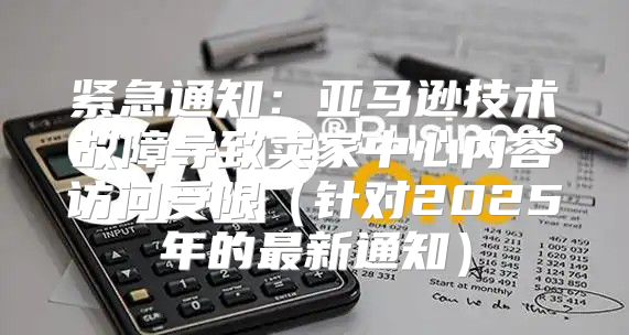 紧急通知：亚马逊技术故障导致卖家中心内容访问受限针对2025年的最新通知