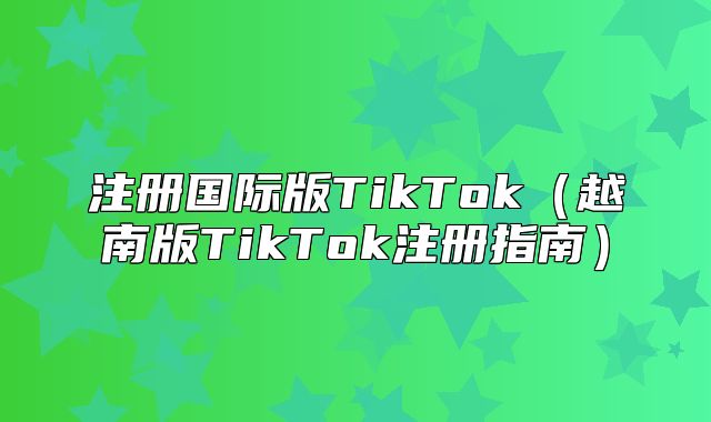 注册国际版TikTok越南版TikTok注册指南