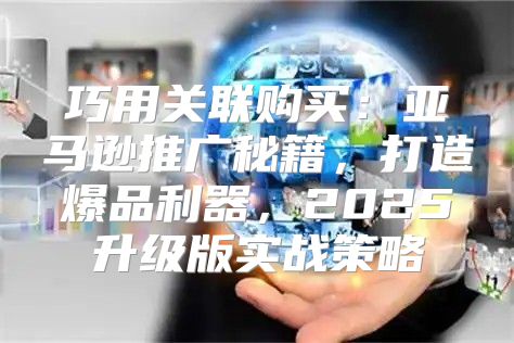 巧用关联购买：亚马逊推广秘籍，打造爆品利器，2025升级版实战策略