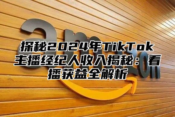 探秘2025年TikTok主播经纪人收入揭秘：看播获益全解析