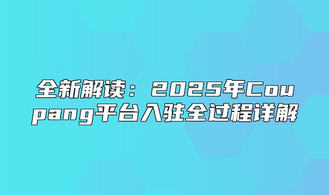 全新解读：2025年Coupang平台入驻全过程详解