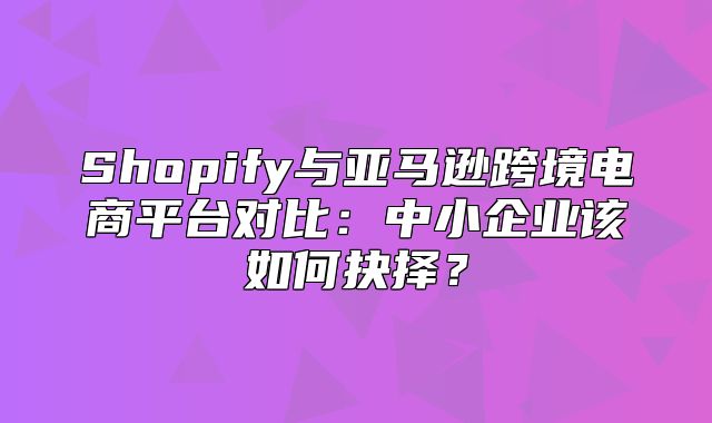 Shopify与亚马逊跨境电商平台对比：中小企业该如何抉择？