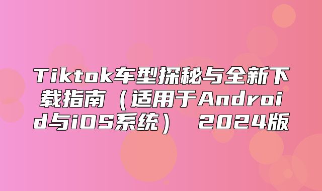 Tiktok车型探秘与全新下载指南适用于Android与iOS系统 2025版