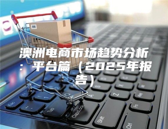 澳洲电商市场趋势分析：平台篇2025年报告