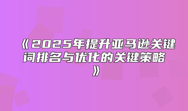 2025年提升亚马逊关键词排名与优化的关键策略
