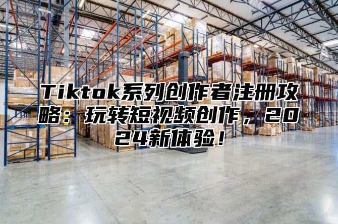 Tiktok系列创作者注册攻略：玩转短视频创作，2025新体验！