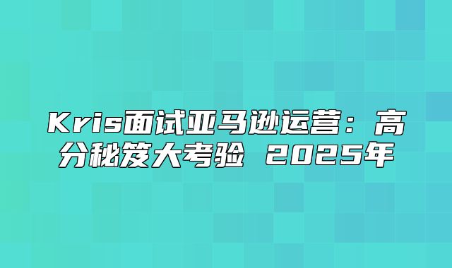 Kris面试亚马逊运营：高分秘笈大考验 2025年