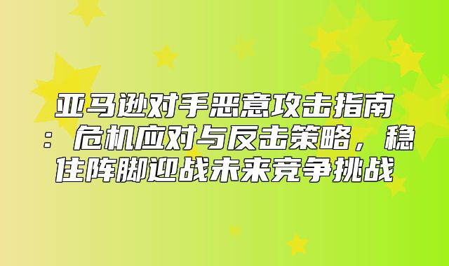 亚马逊对手恶意攻击指南：危机应对与反击策略，稳住阵脚迎战未来竞争挑战
