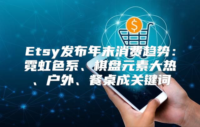 Etsy发布年末消费趋势：霓虹色系、棋盘元素大热、户外、餐桌成关键词