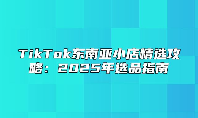 TikTok东南亚小店精选攻略：2025年选品指南