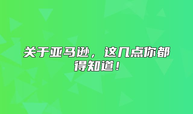 关于亚马逊，这几点你都得知道！